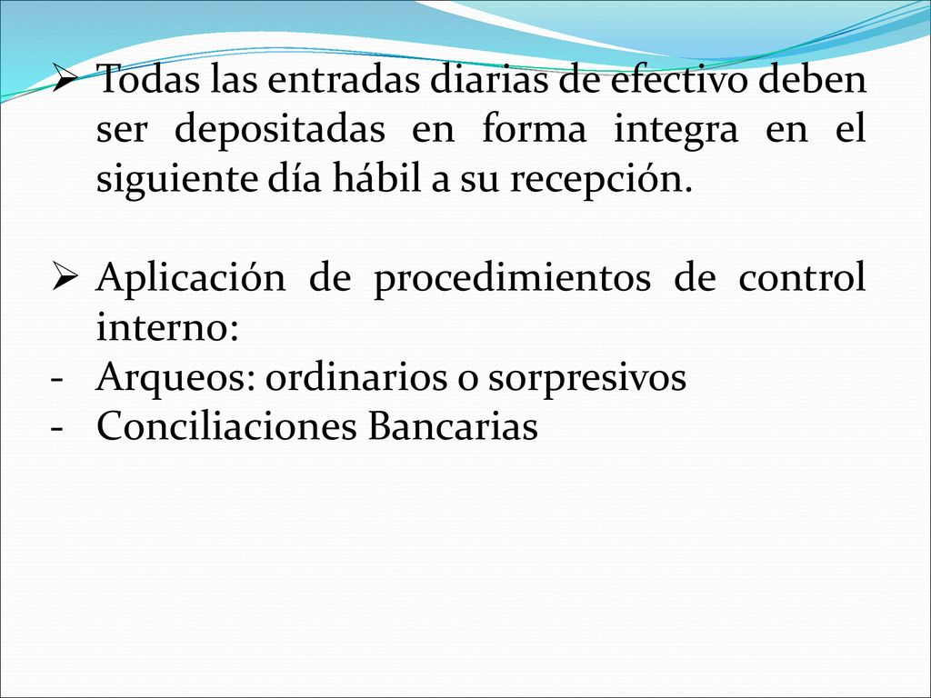 Todas las entradas diarias de efectivo deben ser depositadas en forma integra en el siguiente día hábil a su recepción.