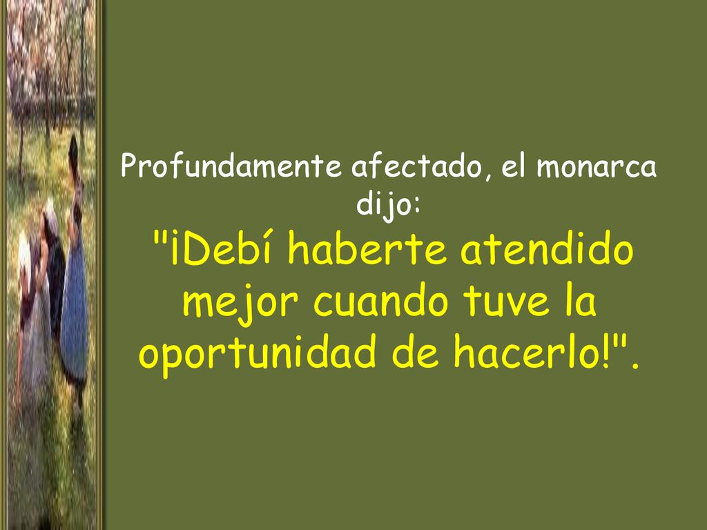 Profundamente afectado, el monarca dijo: ¡Debí haberte atendido mejor cuando tuve la oportunidad de hacerlo! .