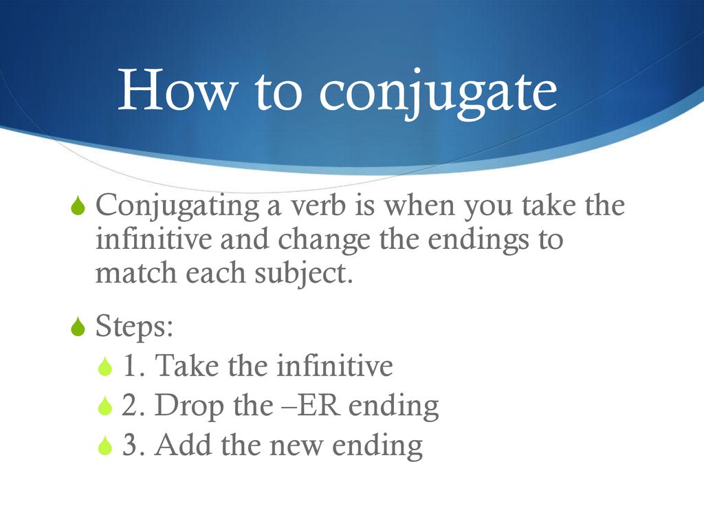 How to conjugate Conjugating a verb is when you take the infinitive and change the endings to match each subject.
