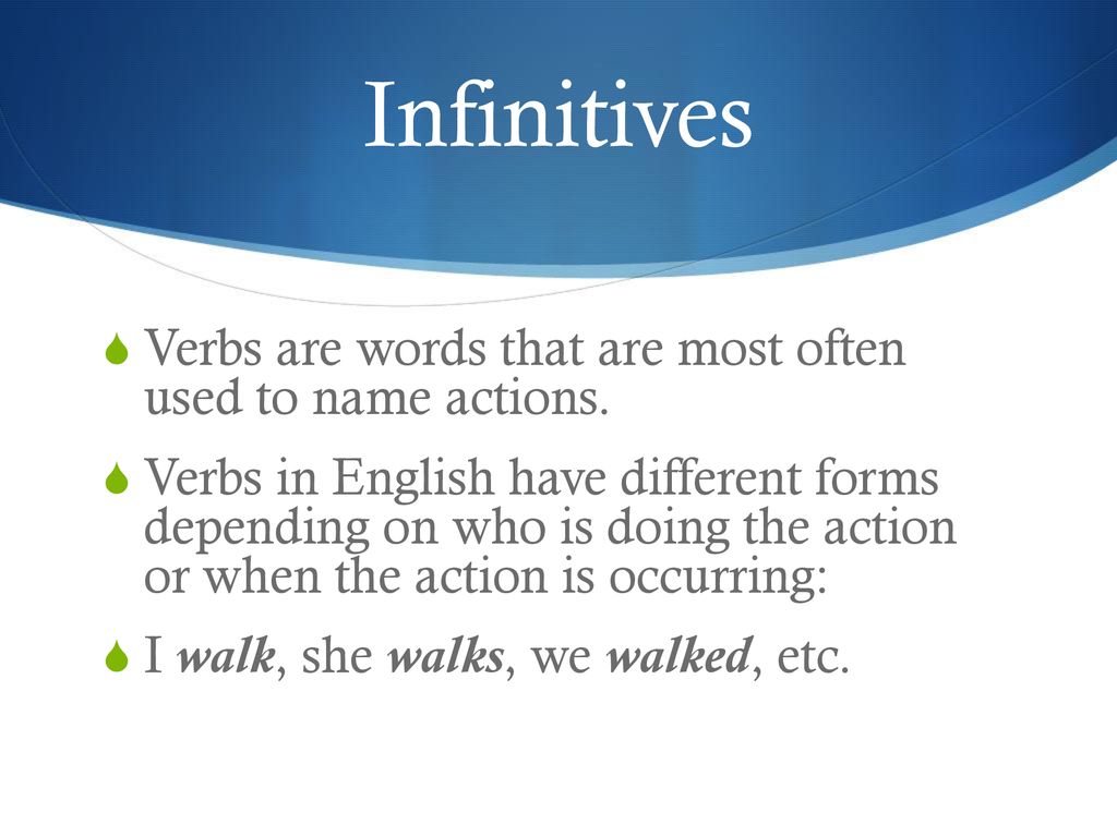 Infinitives Verbs are words that are most often used to name actions.