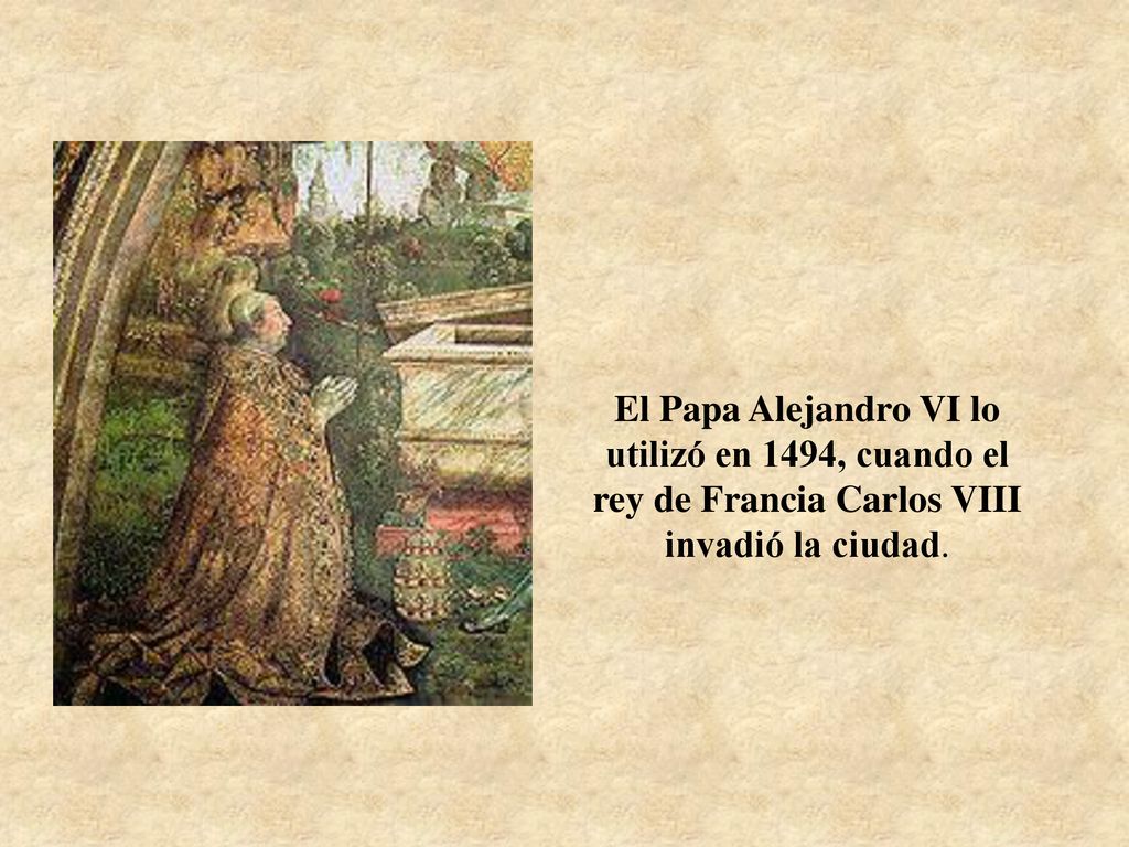 El Papa Alejandro VI lo utilizó en 1494, cuando el rey de Francia Carlos VIII invadió la ciudad.