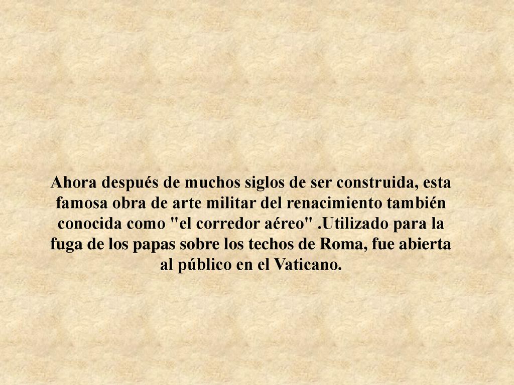 Ahora después de muchos siglos de ser construida, esta famosa obra de arte militar del renacimiento también conocida como el corredor aéreo .Utilizado para la fuga de los papas sobre los techos de Roma, fue abierta al público en el Vaticano.