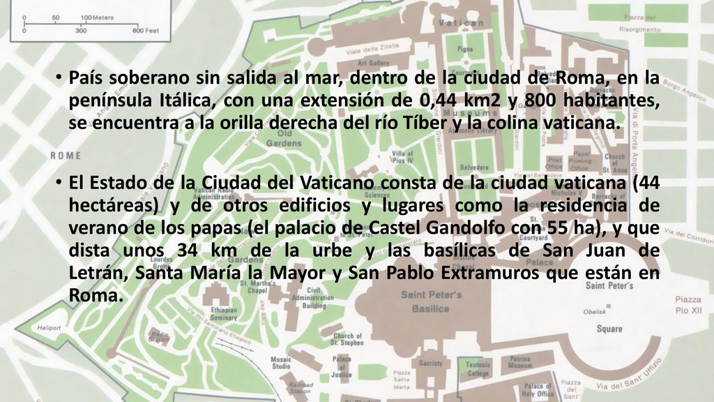 País soberano sin salida al mar, dentro de la ciudad de Roma, en la península Itálica, con una extensión de 0,44 km2 y 800 habitantes, se encuentra a la orilla derecha del río Tíber y la colina vaticana.