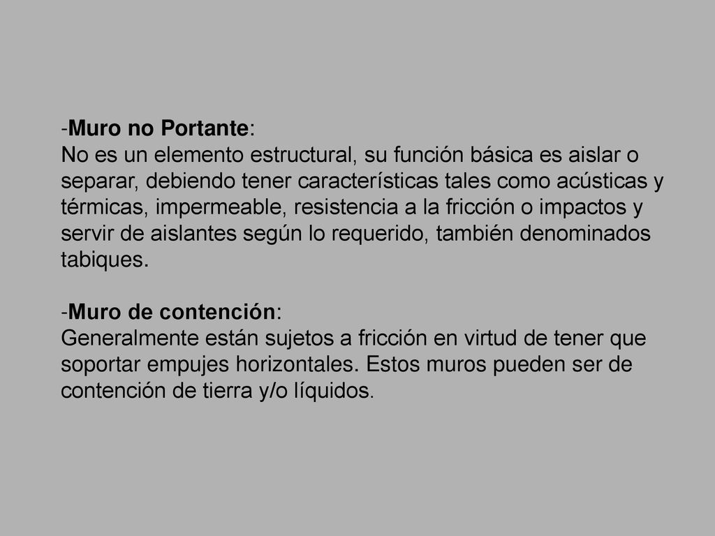 -Muro no Portante: No es un elemento estructural, su función básica es aislar o separar, debiendo tener características tales como acústicas y térmicas, impermeable, resistencia a la fricción o impactos y servir de aislantes según lo requerido, también denominados tabiques.