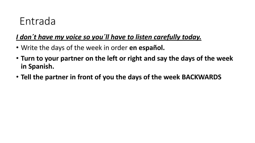 Entrada I don´t have my voice so you´ll have to listen carefully today. Write the days of the week in order en español.