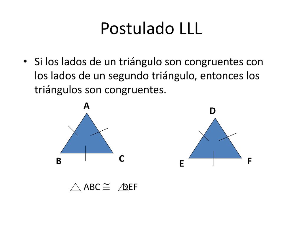 Postulado LLL Si los lados de un triángulo son congruentes con los lados de un segundo triángulo, entonces los triángulos son congruentes.