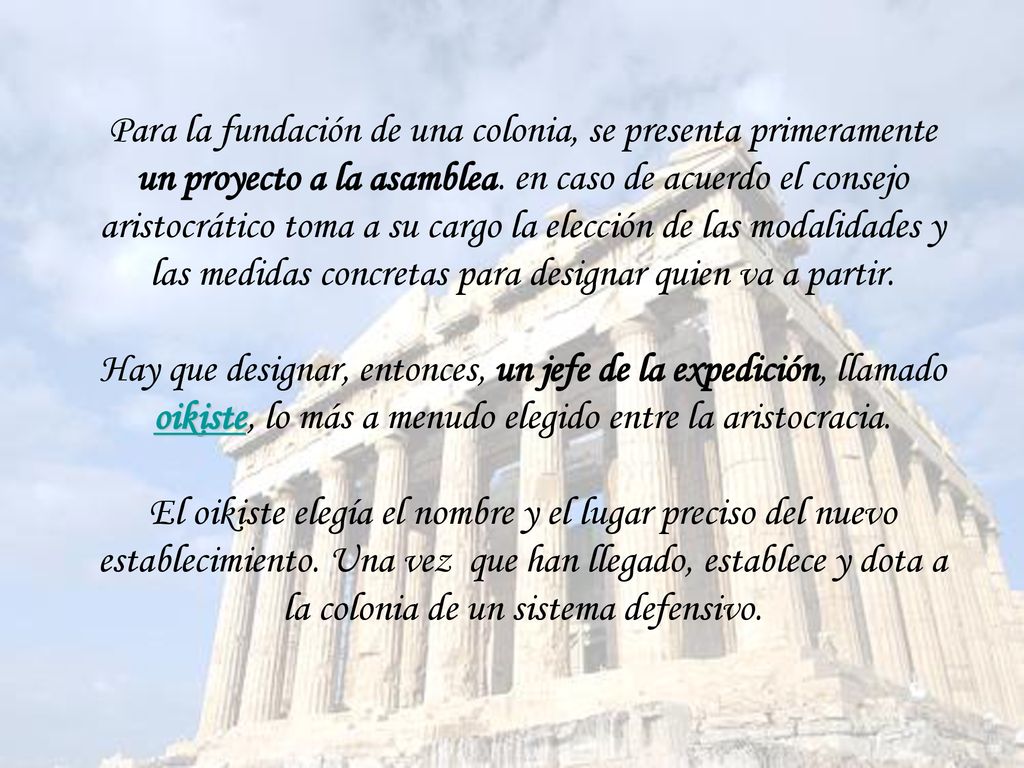 Para la fundación de una colonia, se presenta primeramente un proyecto a la asamblea. en caso de acuerdo el consejo aristocrático toma a su cargo la elección de las modalidades y las medidas concretas para designar quien va a partir.