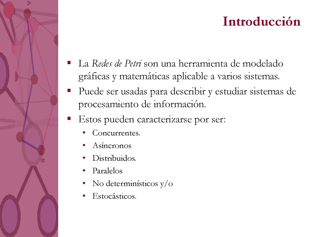 Introducción La Redes de Petri son una herramienta de modelado gráficas y matemáticas aplicable a varios sistemas.