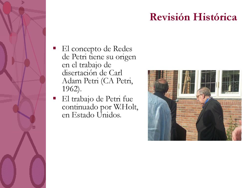 Revisión Histórica El concepto de Redes de Petri tiene su origen en el trabajo de disertación de Carl Adam Petri (CA Petri, 1962).