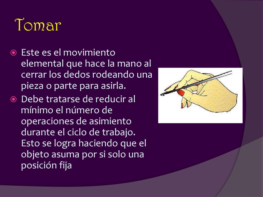 Tomar Este es el movimiento elemental que hace la mano al cerrar los dedos rodeando una pieza o parte para asirla.
