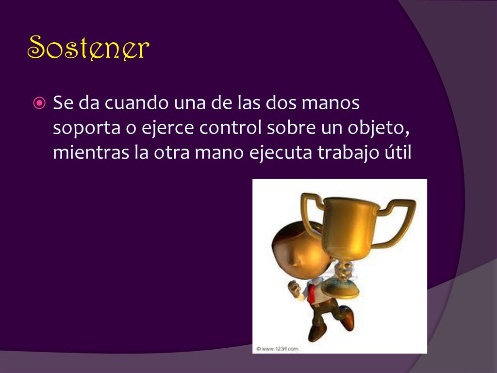 Sostener Se da cuando una de las dos manos soporta o ejerce control sobre un objeto, mientras la otra mano ejecuta trabajo útil.