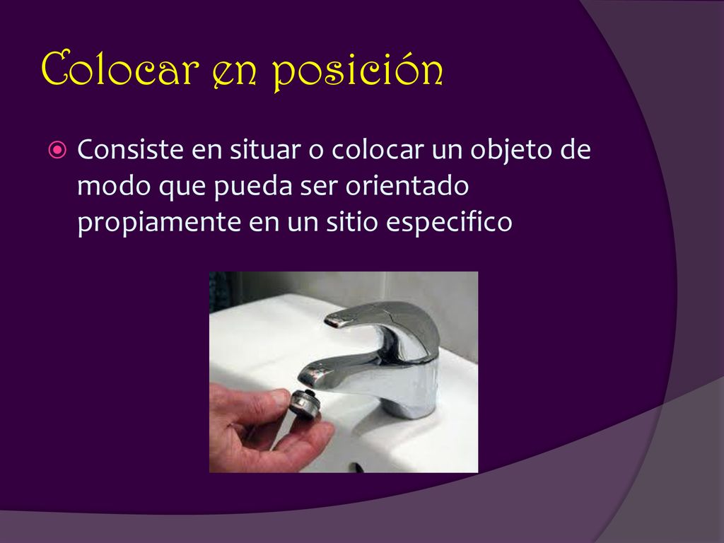 Colocar en posición Consiste en situar o colocar un objeto de modo que pueda ser orientado propiamente en un sitio especifico.