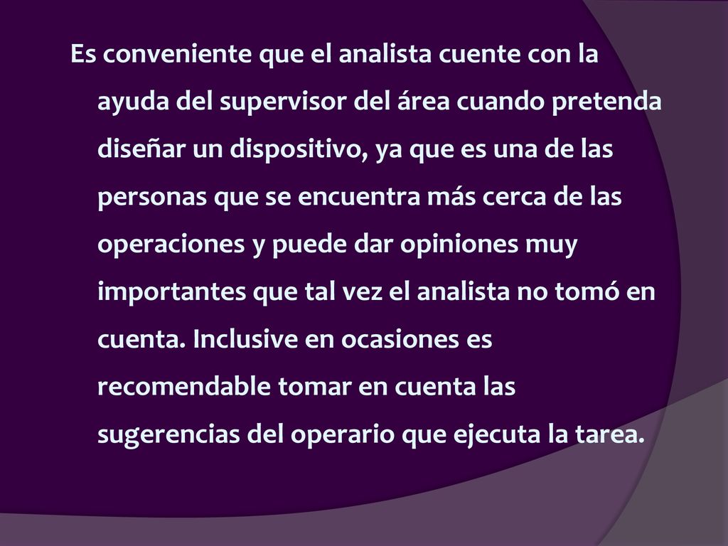 Es conveniente que el analista cuente con la ayuda del supervisor del área cuando pretenda diseñar un dispositivo, ya que es una de las personas que se encuentra más cerca de las operaciones y puede dar opiniones muy importantes que tal vez el analista no tomó en cuenta.