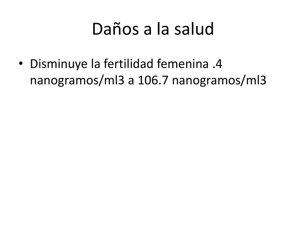 Daños a la salud Disminuye la fertilidad femenina .4 nanogramos/ml3 a nanogramos/ml3