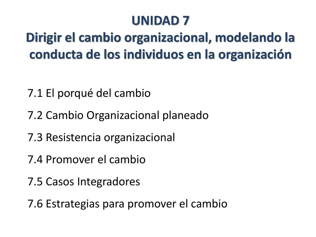 UNIDAD 7 Dirigir el cambio organizacional, modelando la conducta de los individuos en la organización