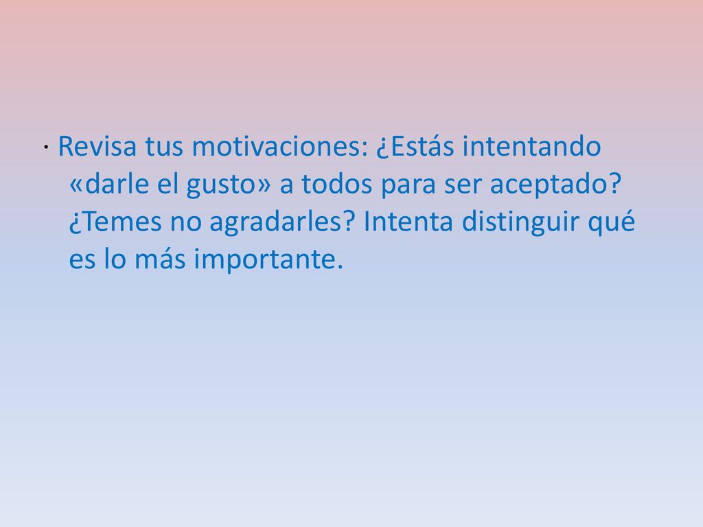 · Revisa tus motivaciones: ¿Estás intentando «darle el gusto» a todos para ser aceptado.