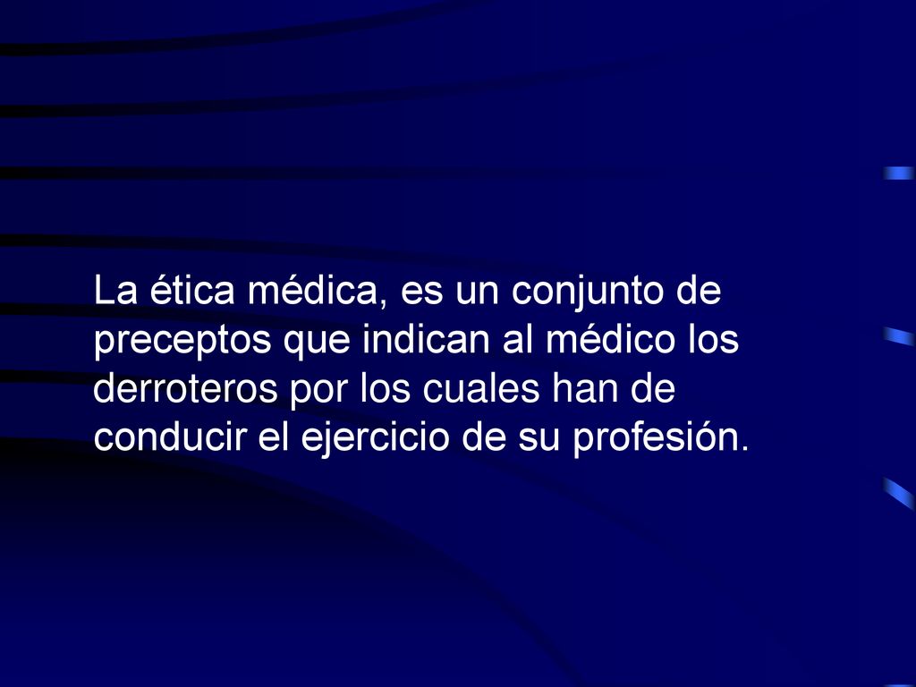 La ética médica, es un conjunto de preceptos que indican al médico los derroteros por los cuales han de conducir el ejercicio de su profesión.