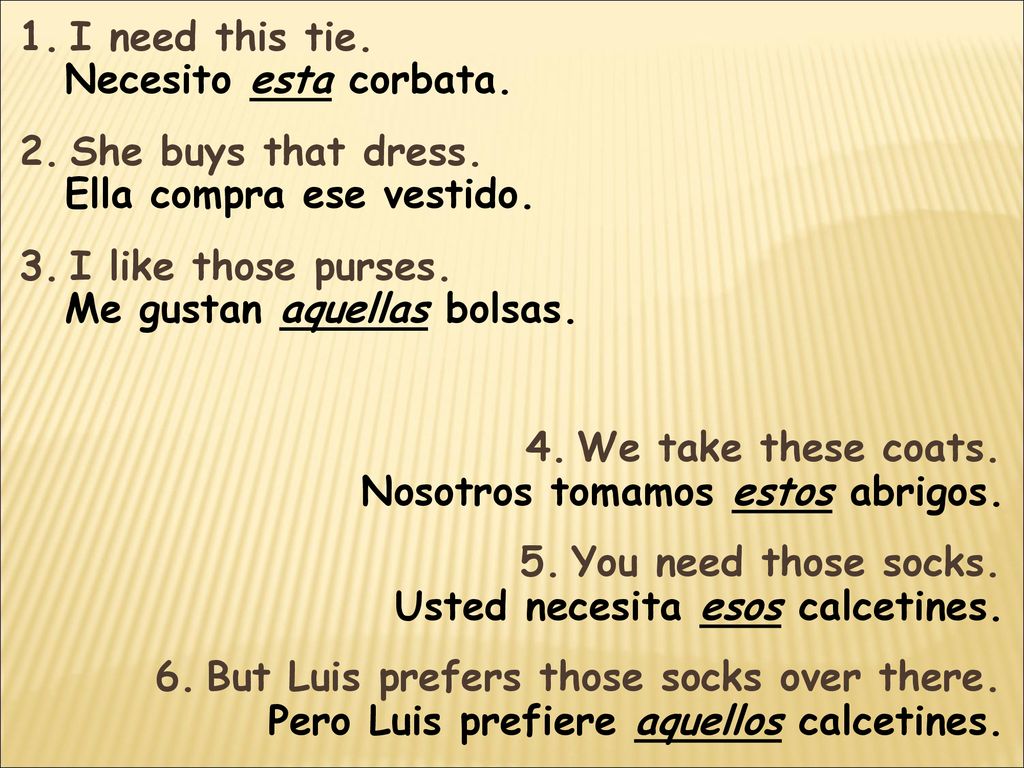 I need this tie. She buys that dress. I like those purses. Necesito esta corbata. Ella compra ese vestido.