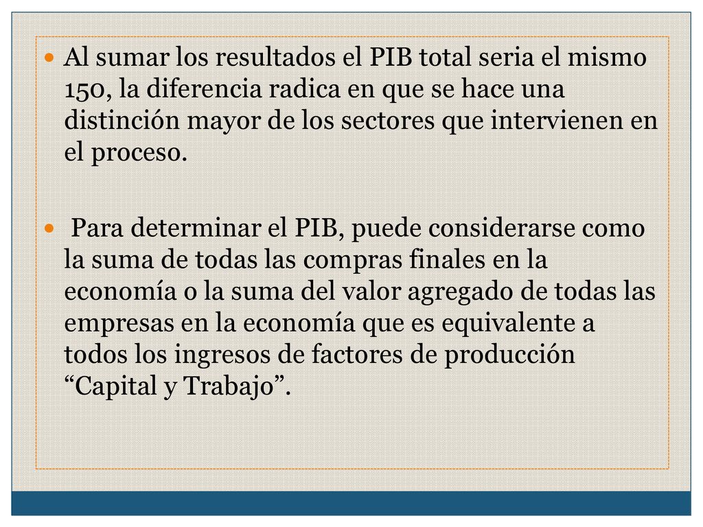 Al sumar los resultados el PIB total seria el mismo 150, la diferencia radica en que se hace una distinción mayor de los sectores que intervienen en el proceso.