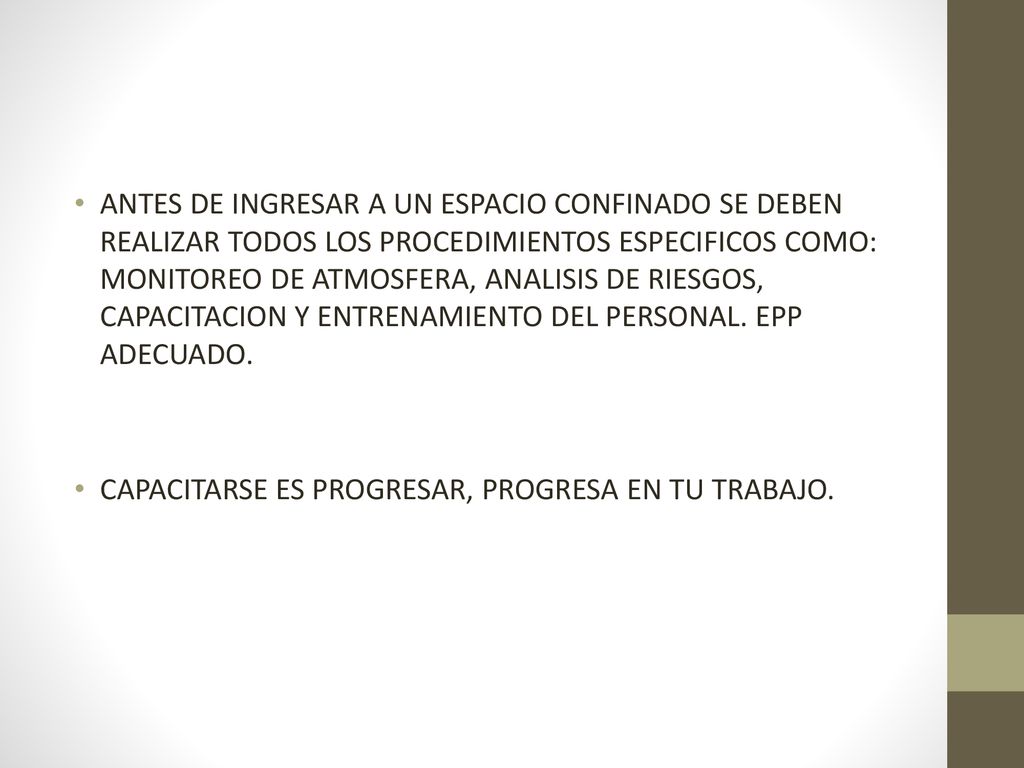 ANTES DE INGRESAR A UN ESPACIO CONFINADO SE DEBEN REALIZAR TODOS LOS PROCEDIMIENTOS ESPECIFICOS COMO: MONITOREO DE ATMOSFERA, ANALISIS DE RIESGOS, CAPACITACION Y ENTRENAMIENTO DEL PERSONAL. EPP ADECUADO.