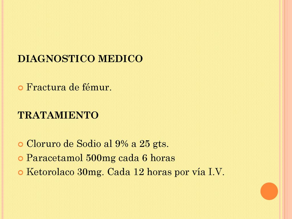 DIAGNOSTICO MEDICO Fractura de fémur. TRATAMIENTO. Cloruro de Sodio al 9% a 25 gts. Paracetamol 500mg cada 6 horas.