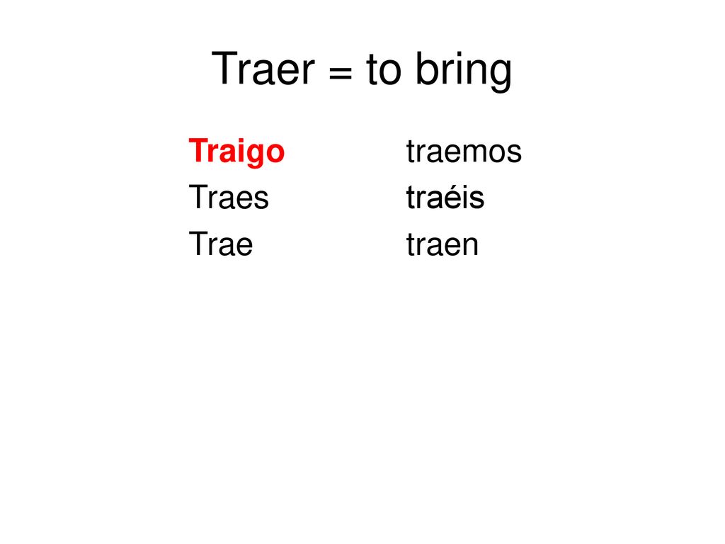 Traer = to bring Traigo traemos Traes traéis Trae traen