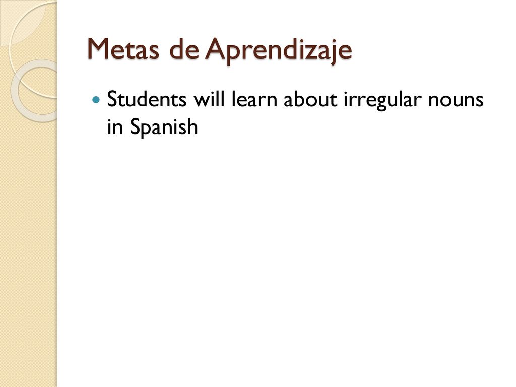 Metas de Aprendizaje Students will learn about irregular nouns in Spanish