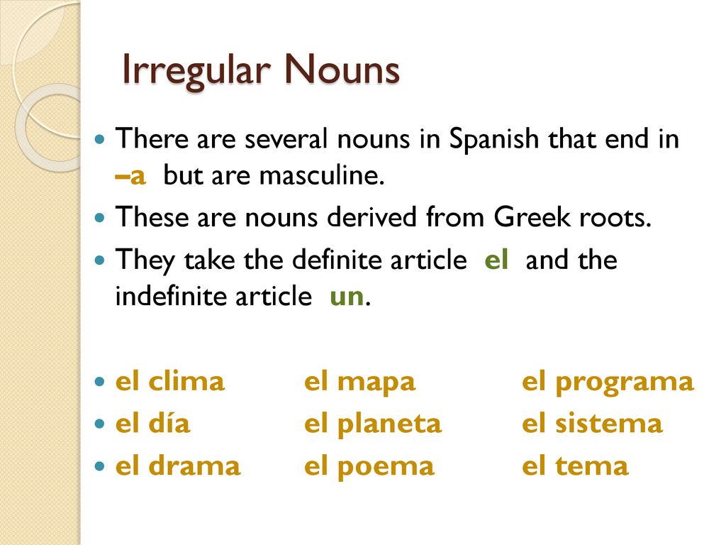 Irregular Nouns There are several nouns in Spanish that end in –a but are masculine. These are nouns derived from Greek roots.