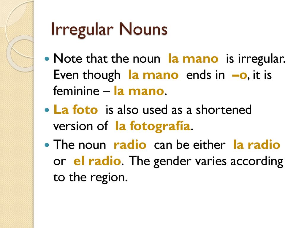Irregular Nouns Note that the noun la mano is irregular. Even though la mano ends in –o, it is feminine – la mano.