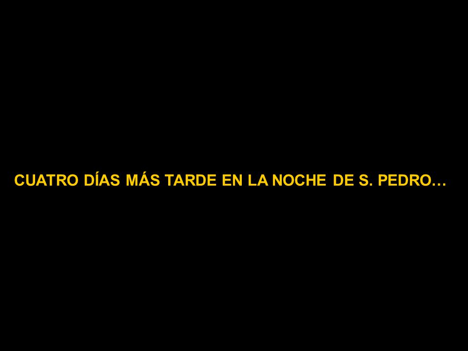 CUATRO DÍAS MÁS TARDE EN LA NOCHE DE S. PEDRO…
