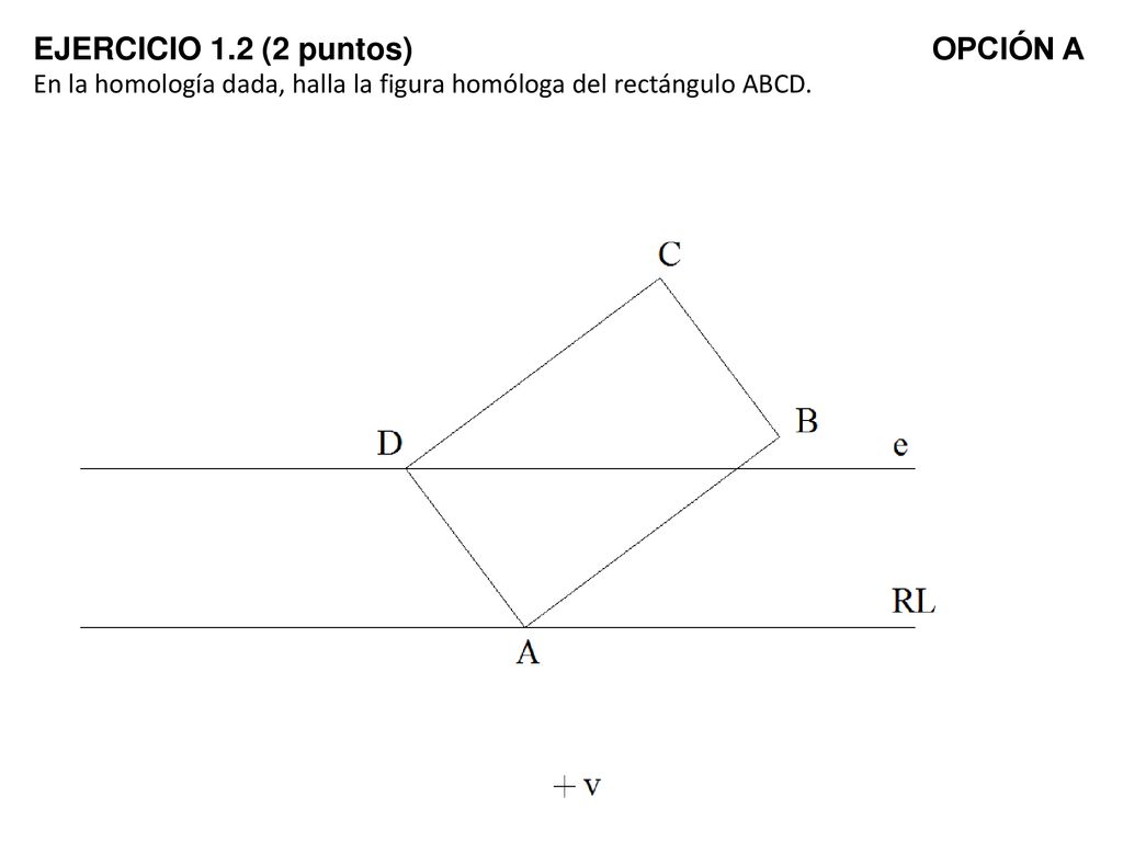 EJERCICIO 1.2 (2 puntos) OPCIÓN A En la homología dada, halla la figura homóloga del rectángulo ABCD.