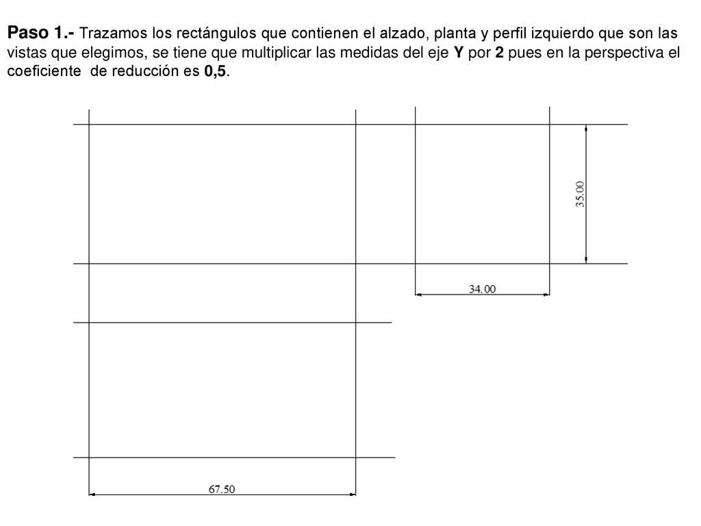 Paso 1.- Trazamos los rectángulos que contienen el alzado, planta y perfil izquierdo que son las vistas que elegimos, se tiene que multiplicar las medidas del eje Y por 2 pues en la perspectiva el coeficiente de reducción es 0,5.