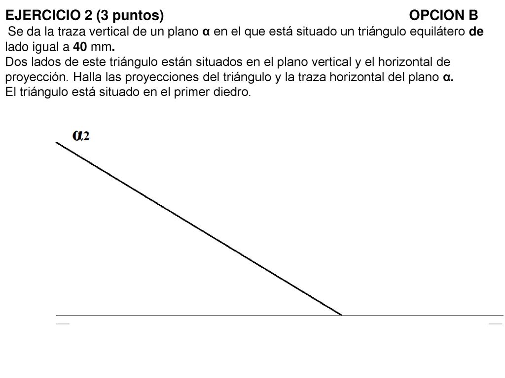 EJERCICIO 2 (3 puntos) OPCION B Se da la traza vertical de un plano α en el que está situado un triángulo equilátero de lado igual a 40 mm.