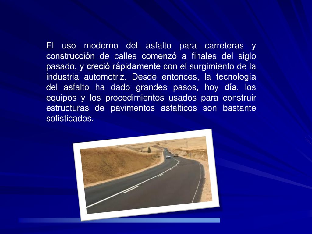 El uso moderno del asfalto para carreteras y construcción de calles comenzó a finales del siglo pasado, y creció rápidamente con el surgimiento de la industria automotriz.