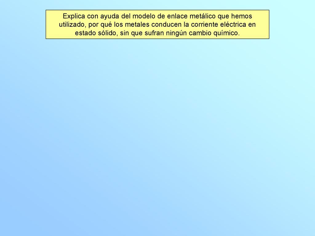 Explica con ayuda del modelo de enlace metálico que hemos utilizado, por qué los metales conducen la corriente eléctrica en estado sólido, sin que sufran ningún cambio químico.