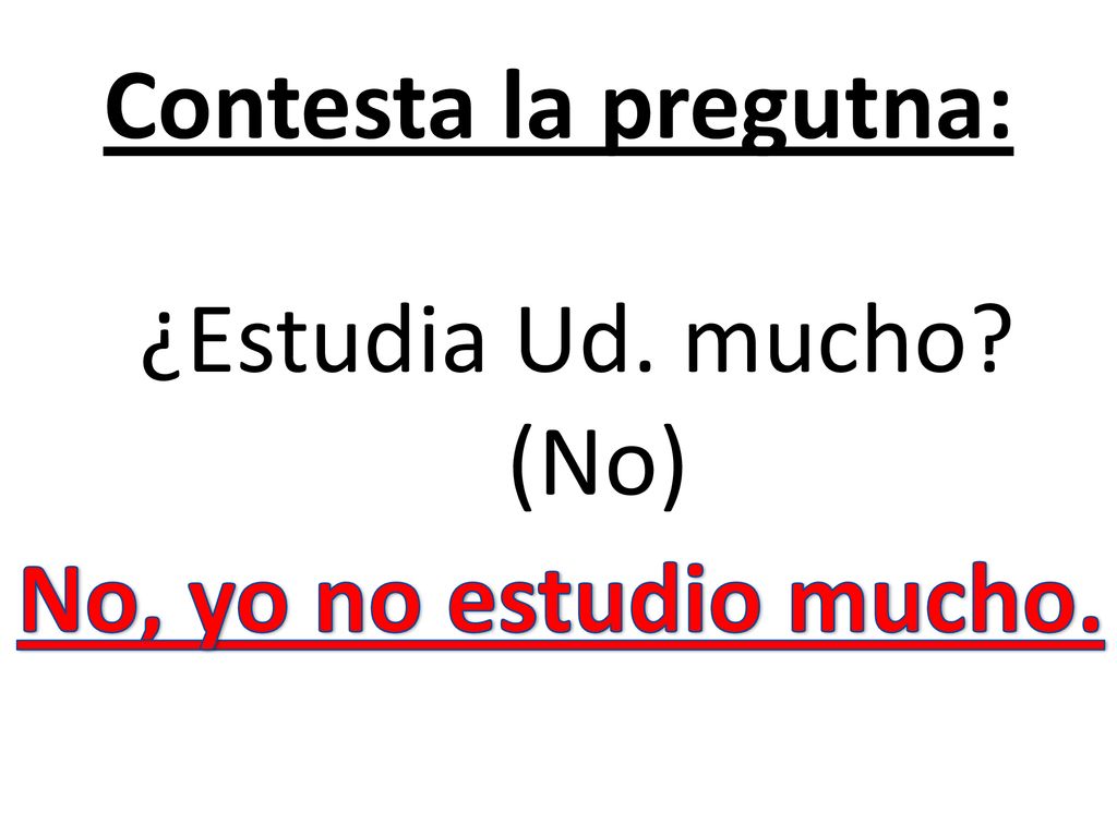 Contesta la pregutna: ¿Estudia Ud. mucho (No) No, yo no estudio mucho.