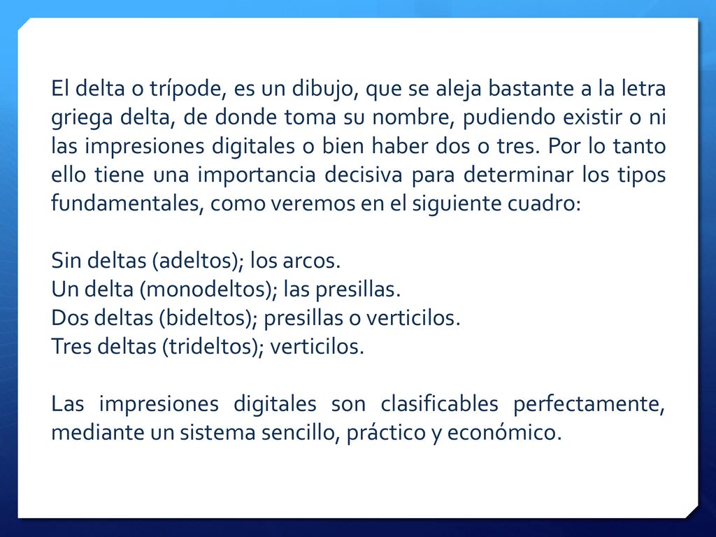 El delta o trípode, es un dibujo, que se aleja bastante a la letra griega delta, de donde toma su nombre, pudiendo existir o ni las impresiones digitales o bien haber dos o tres. Por lo tanto ello tiene una importancia decisiva para determinar los tipos fundamentales, como veremos en el siguiente cuadro: