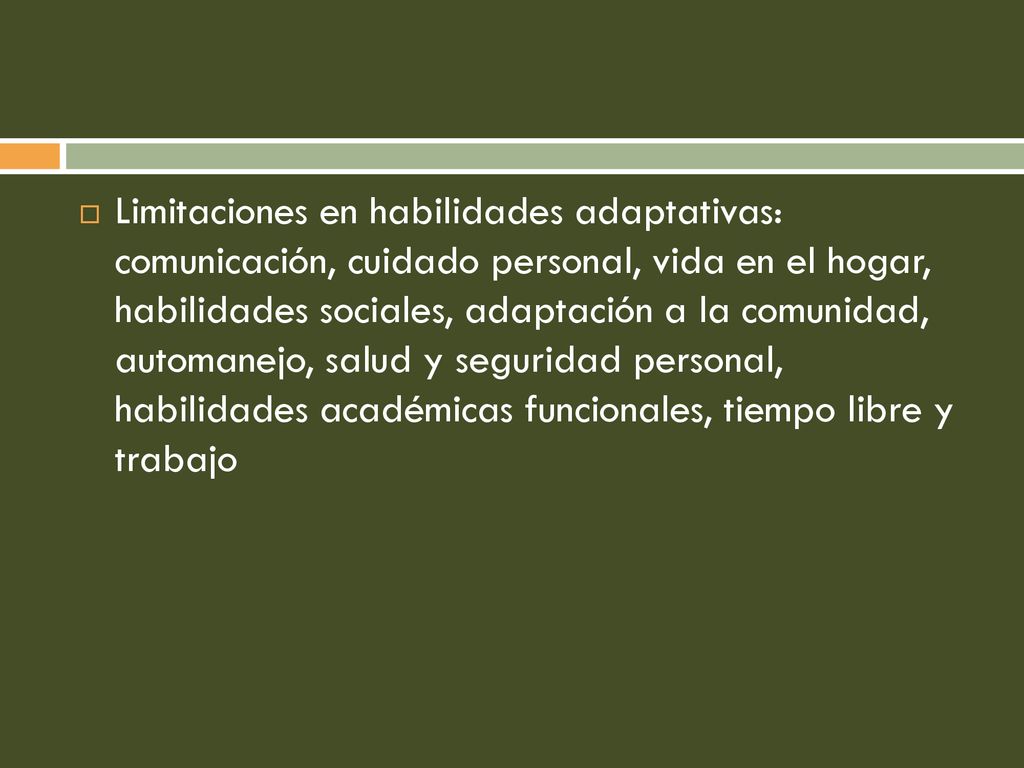Limitaciones en habilidades adaptativas: comunicación, cuidado personal, vida en el hogar, habilidades sociales, adaptación a la comunidad, automanejo, salud y seguridad personal, habilidades académicas funcionales, tiempo libre y trabajo