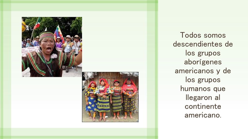 Todos somos descendientes de los grupos aborígenes americanos y de los grupos humanos que llegaron al continente americano.