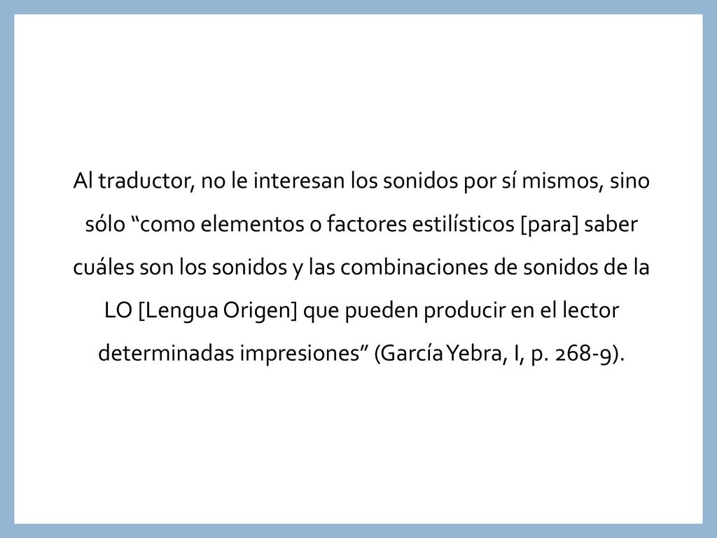 Al traductor, no le interesan los sonidos por sí mismos, sino sólo como elementos o factores estilísticos [para] saber cuáles son los sonidos y las combinaciones de sonidos de la LO [Lengua Origen] que pueden producir en el lector determinadas impresiones (García Yebra, I, p.