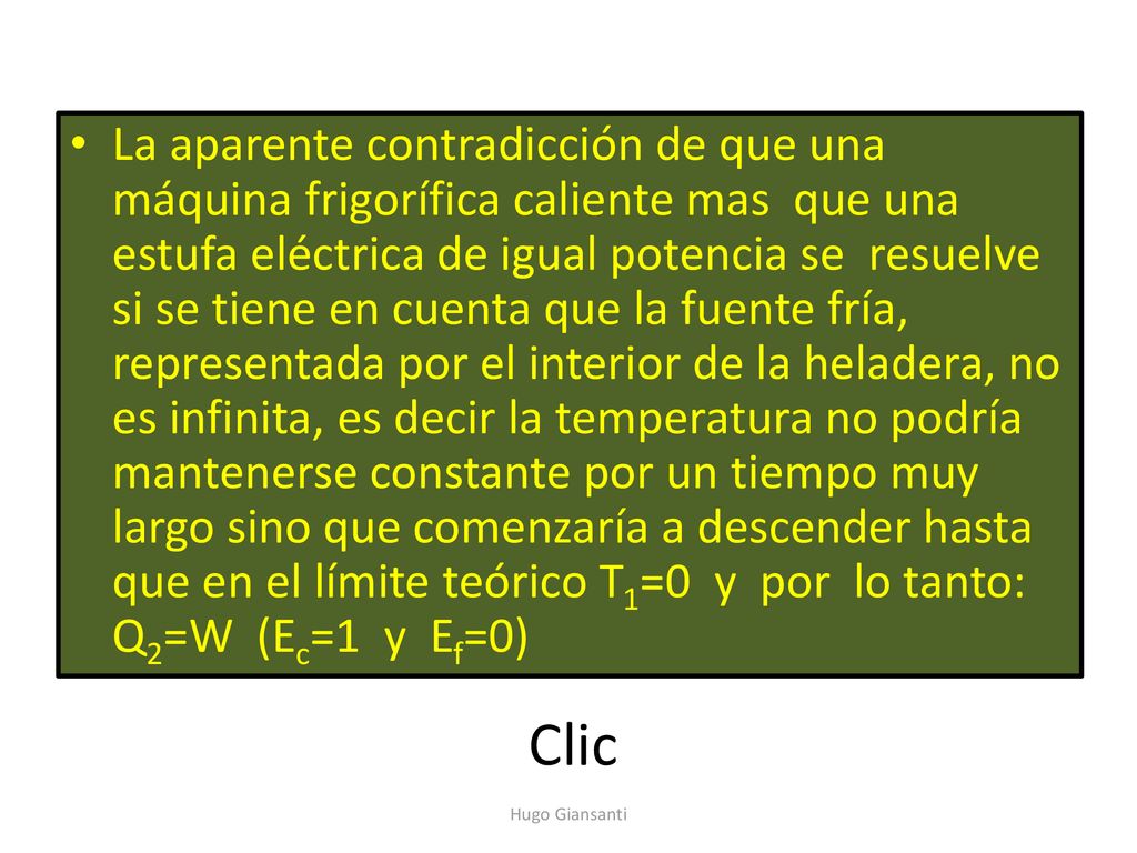 La aparente contradicción de que una máquina frigorífica caliente mas que una estufa eléctrica de igual potencia se resuelve si se tiene en cuenta que la fuente fría, representada por el interior de la heladera, no es infinita, es decir la temperatura no podría mantenerse constante por un tiempo muy largo sino que comenzaría a descender hasta que en el límite teórico T1=0 y por lo tanto: Q2=W (Ec=1 y Ef=0)