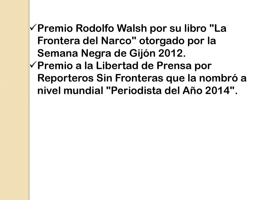 Premio Rodolfo Walsh por su libro La Frontera del Narco otorgado por la Semana Negra de Gijón 2012.