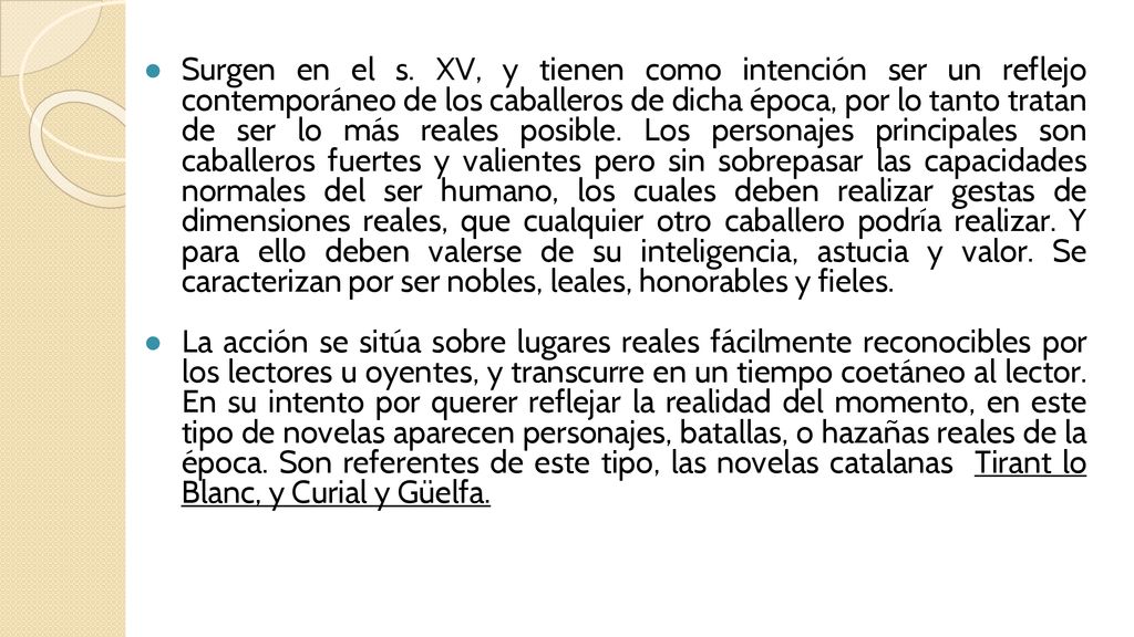 Surgen en el s. XV, y tienen como intención ser un reflejo contemporáneo de los caballeros de dicha época, por lo tanto tratan de ser lo más reales posible. Los personajes principales son caballeros fuertes y valientes pero sin sobrepasar las capacidades normales del ser humano, los cuales deben realizar gestas de dimensiones reales, que cualquier otro caballero podría realizar. Y para ello deben valerse de su inteligencia, astucia y valor. Se caracterizan por ser nobles, leales, honorables y fieles.