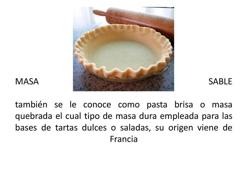 MASA SABLE también se le conoce como pasta brisa o masa quebrada el cual tipo de masa dura empleada para las bases de tartas dulces o saladas, su origen viene de Francia