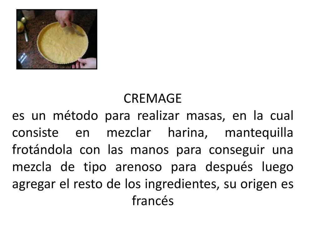CREMAGE es un método para realizar masas, en la cual consiste en mezclar harina, mantequilla frotándola con las manos para conseguir una mezcla de tipo arenoso para después luego agregar el resto de los ingredientes, su origen es francés