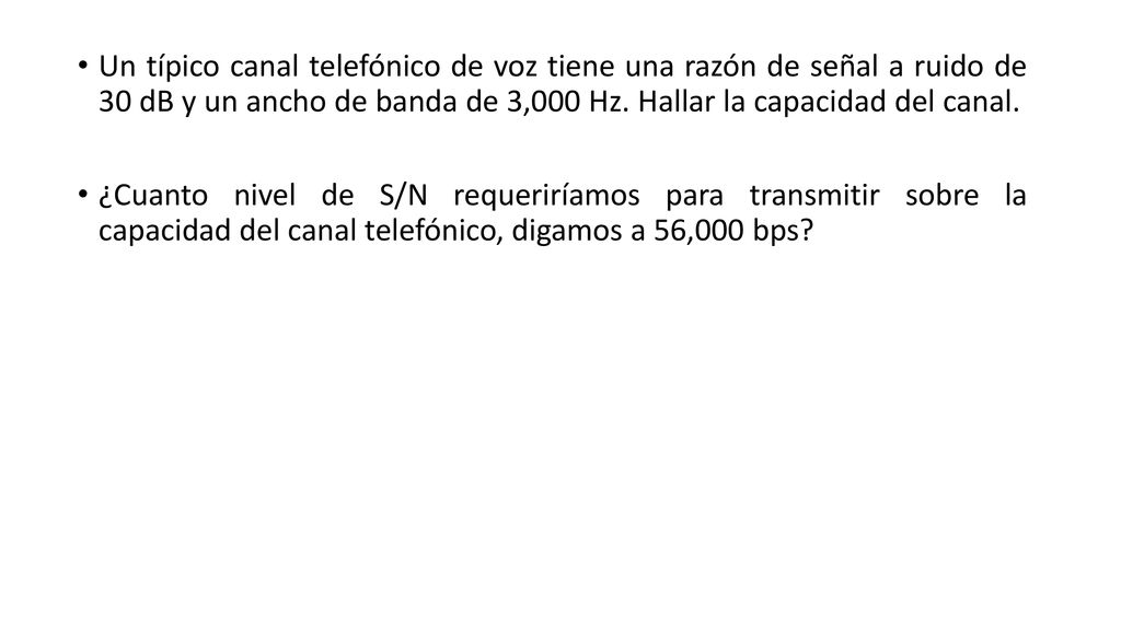 Un típico canal telefónico de voz tiene una razón de señal a ruido de 30 dB y un ancho de banda de 3,000 Hz. Hallar la capacidad del canal.