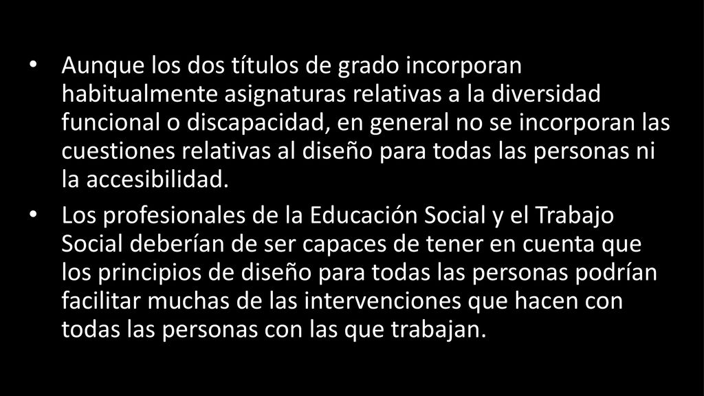 Aunque los dos títulos de grado incorporan habitualmente asignaturas relativas a la diversidad funcional o discapacidad, en general no se incorporan las cuestiones relativas al diseño para todas las personas ni la accesibilidad.