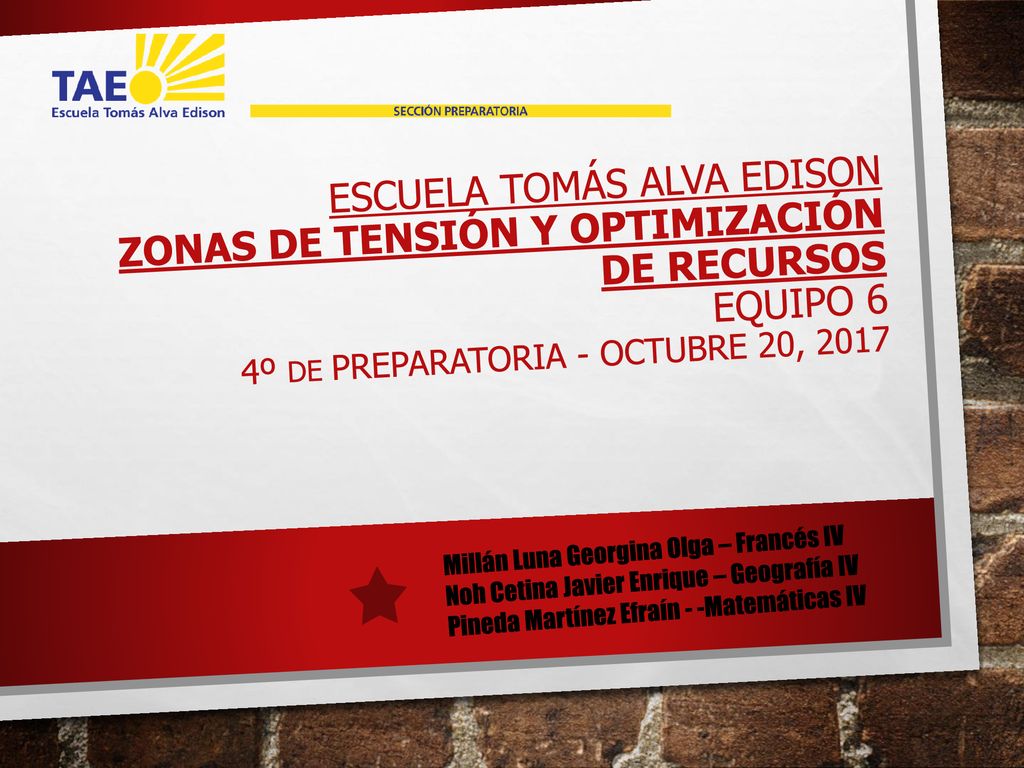 ESCUELA TOMÁS ALVA EDISON Zonas de tensión y optimización de recursos Equipo 6 4º de Preparatoria - Octubre 20, 2017