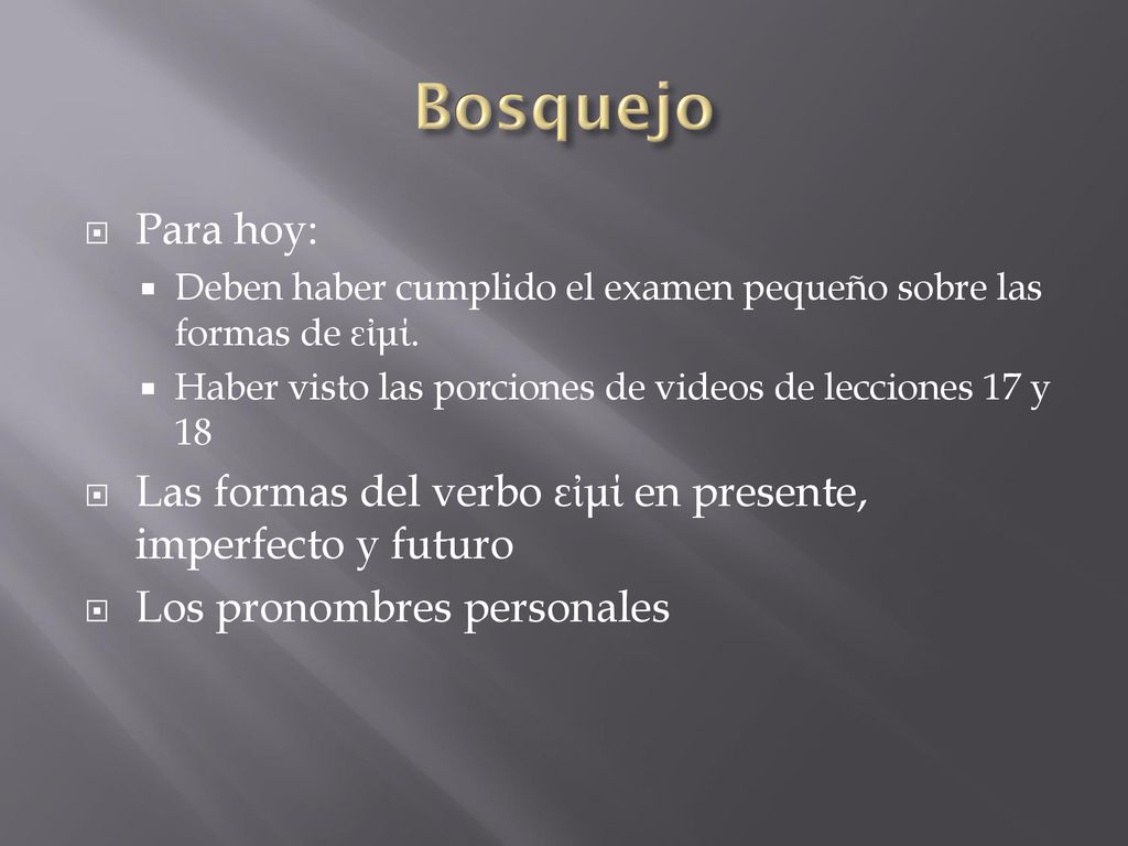 Bosquejo Para hoy: Deben haber cumplido el examen pequeño sobre las formas de εἰμί. Haber visto las porciones de videos de lecciones 17 y 18.