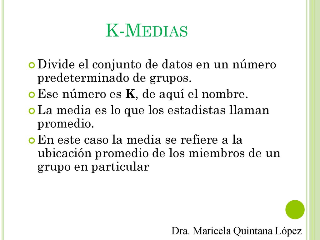 K-Medias Divide el conjunto de datos en un número predeterminado de grupos. Ese número es K, de aquí el nombre.